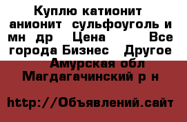 Куплю катионит ,анионит ,сульфоуголь и мн. др. › Цена ­ 100 - Все города Бизнес » Другое   . Амурская обл.,Магдагачинский р-н